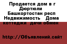 Продается дом в г.Дюртюли - Башкортостан респ. Недвижимость » Дома, коттеджи, дачи обмен   